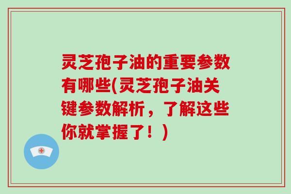 灵芝孢子油的重要参数有哪些(灵芝孢子油关键参数解析，了解这些你就掌握了！)