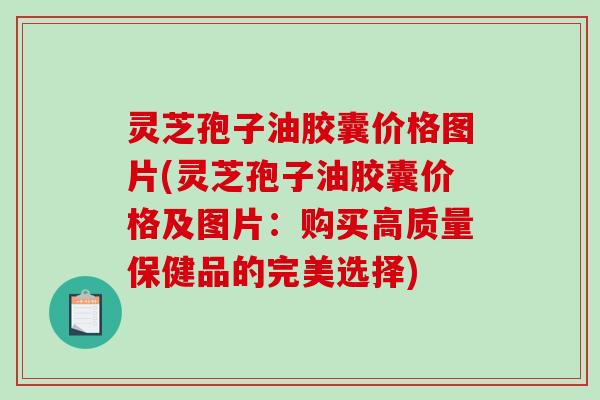 灵芝孢子油胶囊价格图片(灵芝孢子油胶囊价格及图片：购买高质量保健品的完美选择)