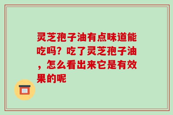 灵芝孢子油有点味道能吃吗？吃了灵芝孢子油，怎么看出来它是有效果的呢