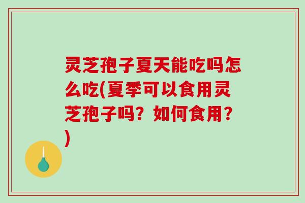 灵芝孢子夏天能吃吗怎么吃(夏季可以食用灵芝孢子吗？如何食用？)