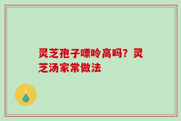 灵芝孢子嘌呤高吗？灵芝汤家常做法
