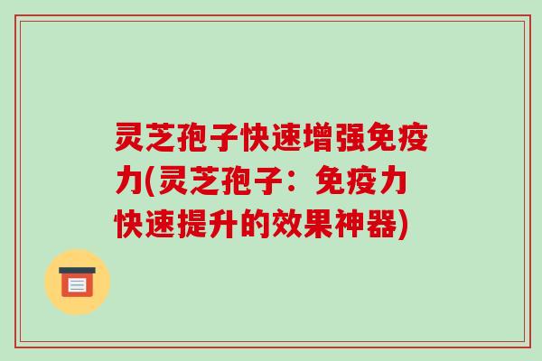 灵芝孢子快速增强免疫力(灵芝孢子：免疫力快速提升的效果神器)