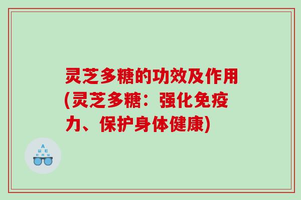 灵芝多糖的功效及作用(灵芝多糖：强化免疫力、保护身体健康)