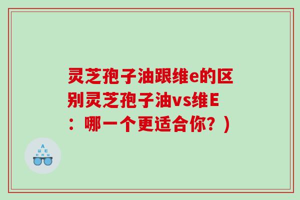 灵芝孢子油跟维e的区别灵芝孢子油vs维E：哪一个更适合你？)