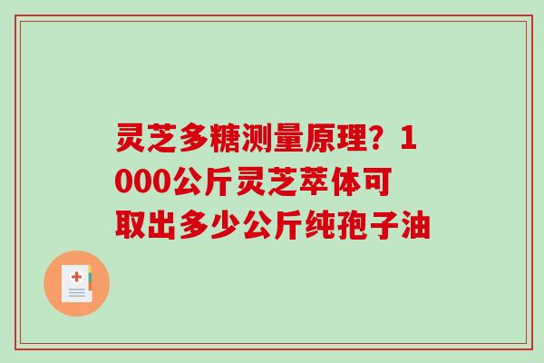 灵芝多糖测量原理？1000公斤灵芝萃体可取出多少公斤纯孢子油