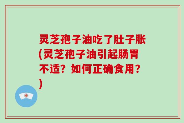灵芝孢子油吃了肚子胀(灵芝孢子油引起肠胃不适？如何正确食用？)