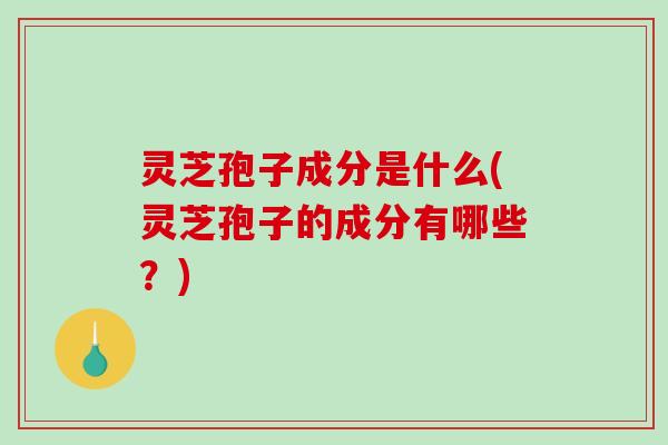 灵芝孢子成分是什么(灵芝孢子的成分有哪些？)