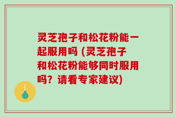 灵芝孢子和松花粉能一起服用吗 (灵芝孢子和松花粉能够同时服用吗？请看专家建议)