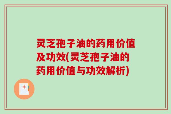 灵芝孢子油的药用价值及功效(灵芝孢子油的药用价值与功效解析)
