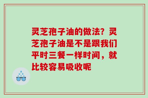 灵芝孢子油的做法？灵芝孢子油是不是跟我们平时三餐一样时间，就比较容易吸收呢