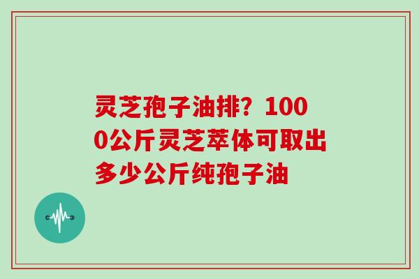 灵芝孢子油排？1000公斤灵芝萃体可取出多少公斤纯孢子油