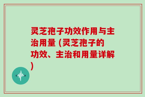 灵芝孢子功效作用与主用量 (灵芝孢子的功效、主和用量详解)