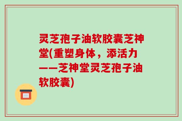 灵芝孢子油软胶囊芝神堂(重塑身体，添活力——芝神堂灵芝孢子油软胶囊)