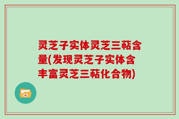 灵芝子实体灵芝三萜含量(发现灵芝子实体含丰富灵芝三萜化合物)