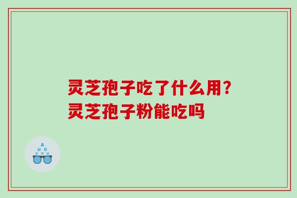 灵芝孢子吃了什么用？灵芝孢子粉能吃吗
