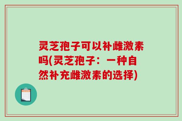 灵芝孢子可以补雌激素吗(灵芝孢子：一种自然补充雌激素的选择)