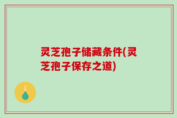 灵芝孢子储藏条件(灵芝孢子保存之道)