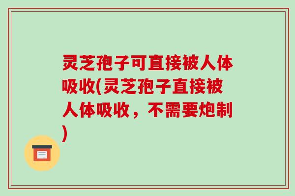 灵芝孢子可直接被人体吸收(灵芝孢子直接被人体吸收，不需要炮制)
