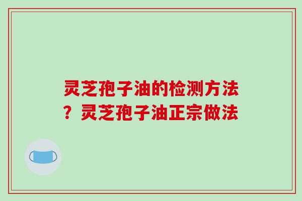 灵芝孢子油的检测方法？灵芝孢子油正宗做法