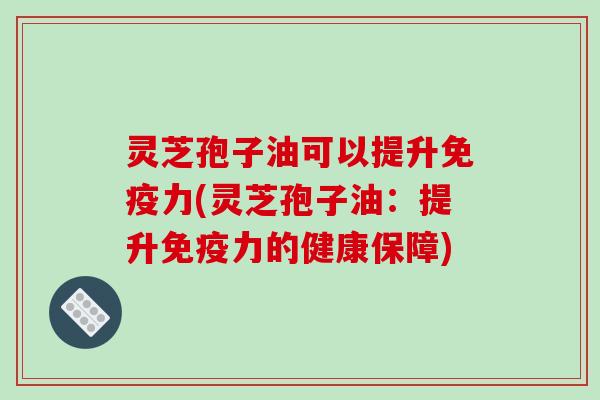 灵芝孢子油可以提升免疫力(灵芝孢子油：提升免疫力的健康保障)