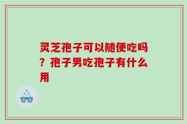 灵芝孢子可以随便吃吗？孢子男吃孢子有什么用