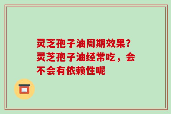 灵芝孢子油周期效果？灵芝孢子油经常吃，会不会有依赖性呢