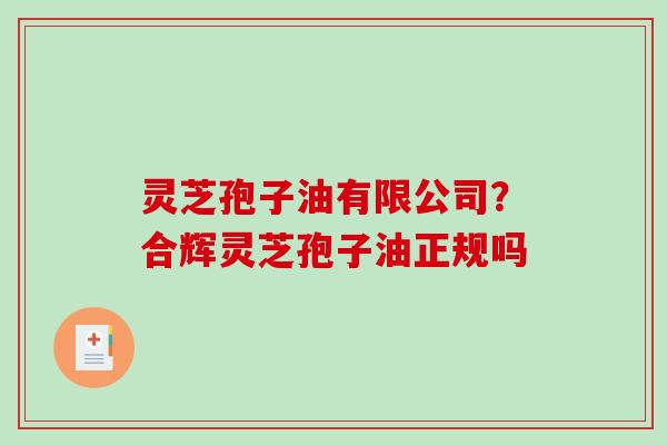 灵芝孢子油有限公司？合辉灵芝孢子油正规吗