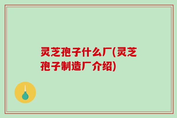 灵芝孢子什么厂(灵芝孢子制造厂介绍)