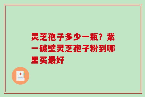 灵芝孢子多少一瓶？紫一破壁灵芝孢子粉到哪里买好