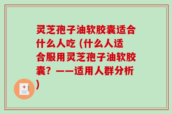 灵芝孢子油软胶囊适合什么人吃 (什么人适合服用灵芝孢子油软胶囊？——适用人群分析)