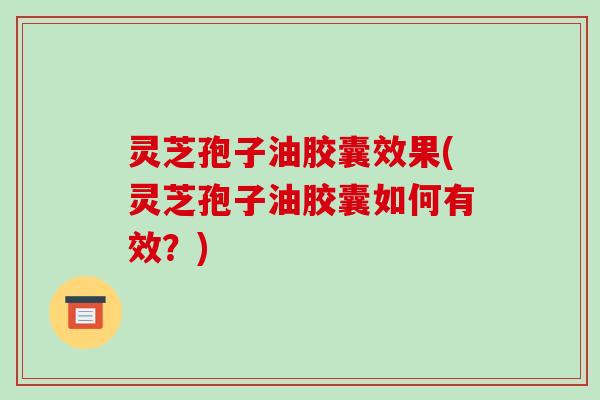 灵芝孢子油胶囊效果(灵芝孢子油胶囊如何有效？)