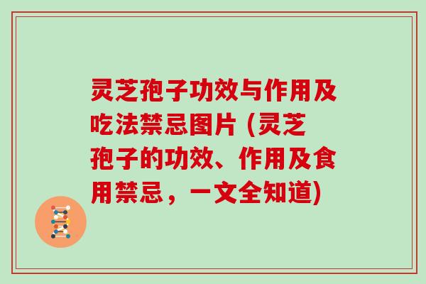 灵芝孢子功效与作用及吃法禁忌图片 (灵芝孢子的功效、作用及食用禁忌，一文全知道)