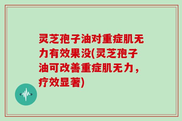 灵芝孢子油对重症肌无力有效果没(灵芝孢子油可改善重症肌无力，疗效显著)