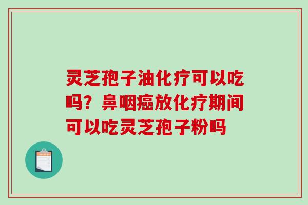 灵芝孢子油可以吃吗？鼻咽放期间可以吃灵芝孢子粉吗