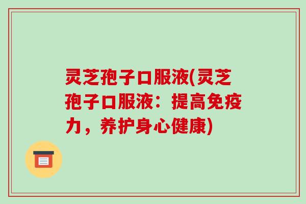 灵芝孢子口服液(灵芝孢子口服液：提高免疫力，养护身心健康)