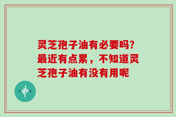 灵芝孢子油有必要吗？近有点累，不知道灵芝孢子油有没有用呢