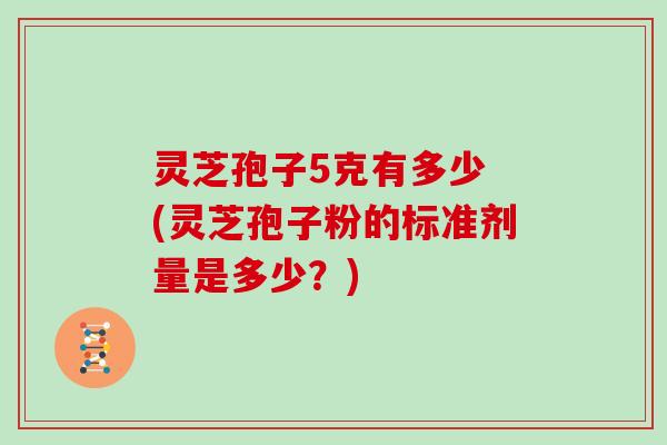 灵芝孢子5克有多少 (灵芝孢子粉的标准剂量是多少？)