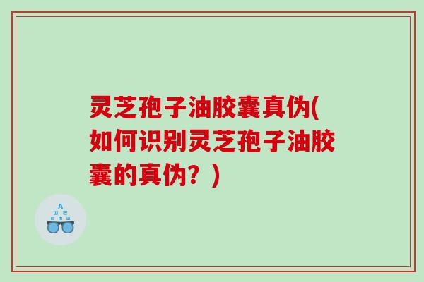灵芝孢子油胶囊真伪(如何识别灵芝孢子油胶囊的真伪？)