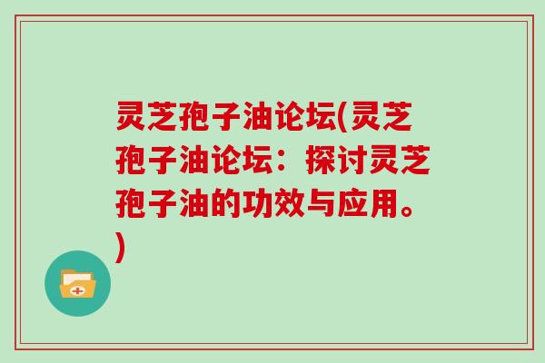 灵芝孢子油论坛(灵芝孢子油论坛：探讨灵芝孢子油的功效与应用。)