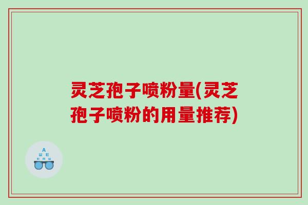 灵芝孢子喷粉量(灵芝孢子喷粉的用量推荐)
