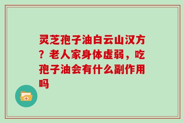 灵芝孢子油白云山汉方？老人家身体虚弱，吃孢子油会有什么副作用吗