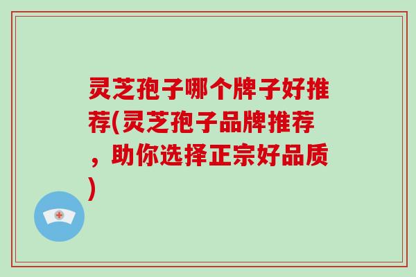 灵芝孢子哪个牌子好推荐(灵芝孢子品牌推荐，助你选择正宗好品质)