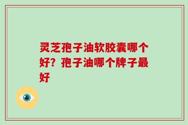灵芝孢子油软胶囊哪个好？孢子油哪个牌子好