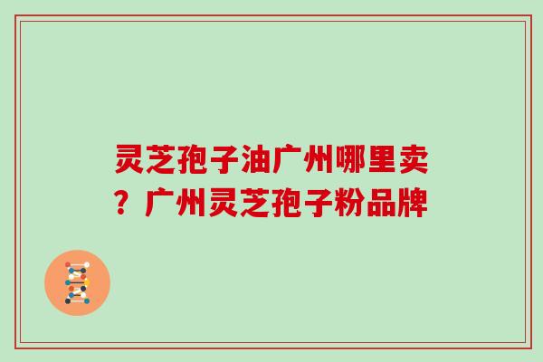 灵芝孢子油广州哪里卖？广州灵芝孢子粉品牌