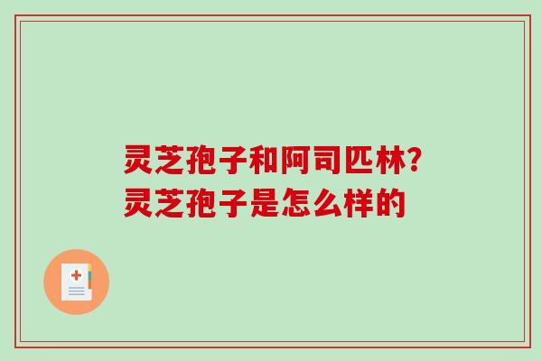 灵芝孢子和阿司匹林？灵芝孢子是怎么样的