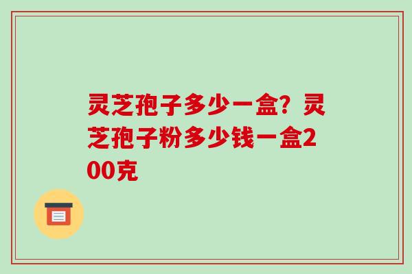 灵芝孢子多少一盒？灵芝孢子粉多少钱一盒200克