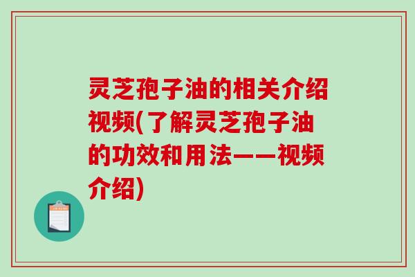 灵芝孢子油的相关介绍视频(了解灵芝孢子油的功效和用法——视频介绍)