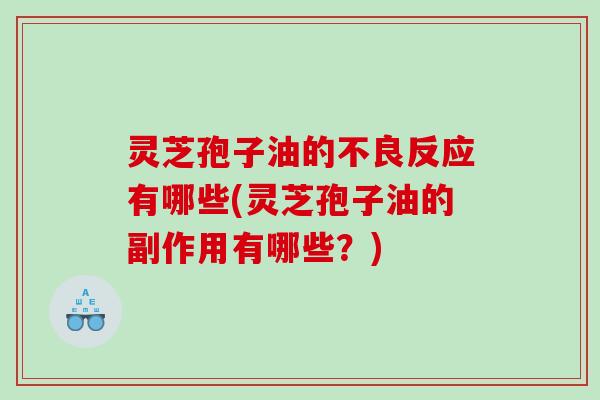 灵芝孢子油的不良反应有哪些(灵芝孢子油的副作用有哪些？)