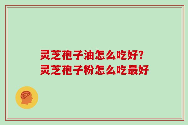 灵芝孢子油怎么吃好？灵芝孢子粉怎么吃好