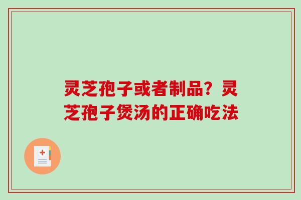 灵芝孢子或者制品？灵芝孢子煲汤的正确吃法